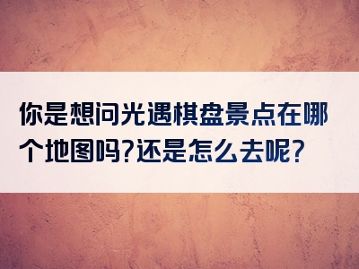 你是想问光遇棋盘景点在哪个地图吗？还是怎么去呢？