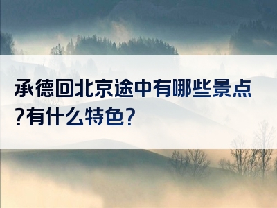 承德回北京途中有哪些景点？有什么特色？