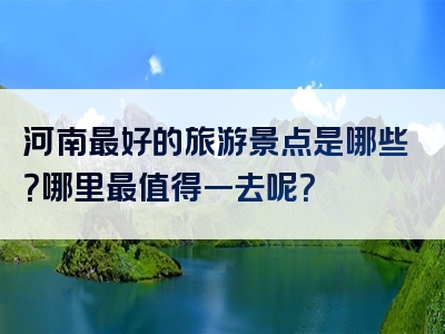 河南最好的旅游景点是哪些？哪里最值得一去呢？