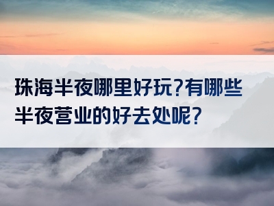 珠海半夜哪里好玩？有哪些半夜营业的好去处呢？
