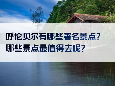 呼伦贝尔有哪些著名景点？哪些景点最值得去呢？