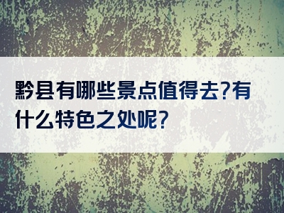 黔县有哪些景点值得去？有什么特色之处呢？