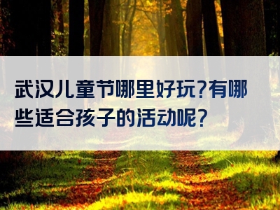 武汉儿童节哪里好玩？有哪些适合孩子的活动呢？