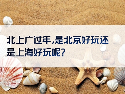 北上广过年，是北京好玩还是上海好玩呢？