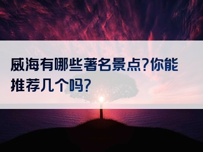 威海有哪些著名景点？你能推荐几个吗？