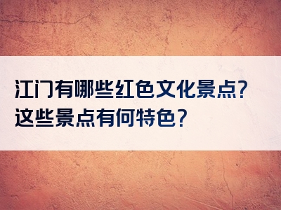 江门有哪些红色文化景点？这些景点有何特色？