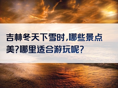 吉林冬天下雪时，哪些景点美？哪里适合游玩呢？