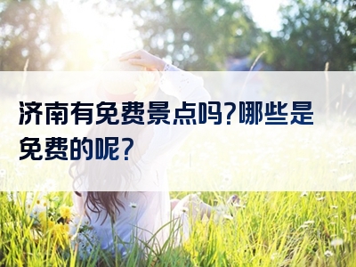 济南有免费景点吗？哪些是免费的呢？