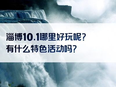 淄博10.1哪里好玩呢？有什么特色活动吗？