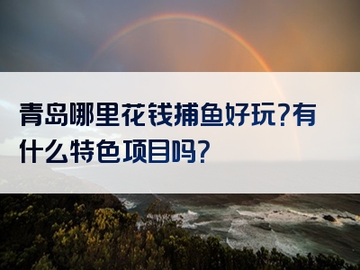 青岛哪里花钱捕鱼好玩？有什么特色项目吗？