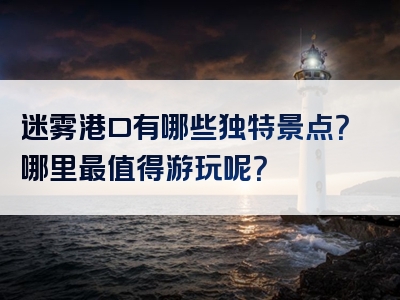 迷雾港口有哪些独特景点？哪里最值得游玩呢？