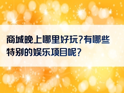 商城晚上哪里好玩？有哪些特别的娱乐项目呢？