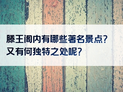 滕王阁内有哪些著名景点？又有何独特之处呢？
