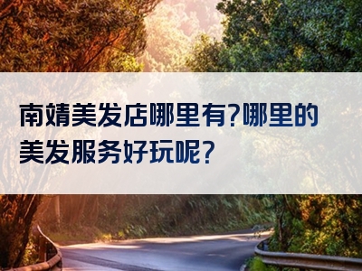 南靖美发店哪里有？哪里的美发服务好玩呢？