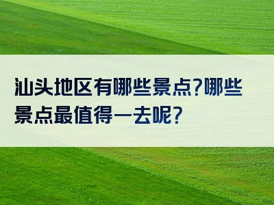 汕头地区有哪些景点？哪些景点最值得一去呢？