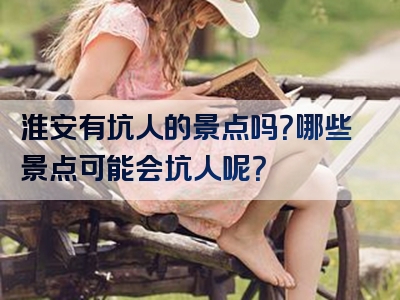 淮安有坑人的景点吗？哪些景点可能会坑人呢？