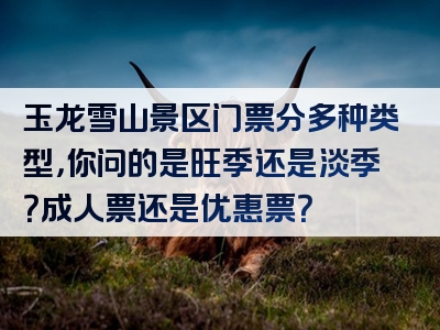 玉龙雪山景区门票分多种类型，你问的是旺季还是淡季？成人票还是优惠票？