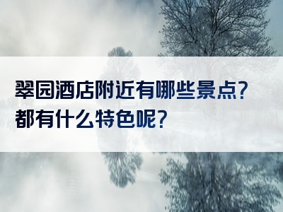 翠园酒店附近有哪些景点？都有什么特色呢？