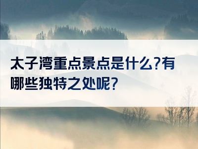 太子湾重点景点是什么？有哪些独特之处呢？