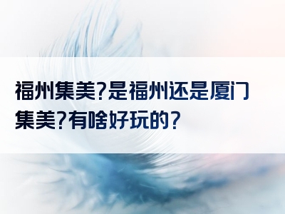 福州集美？是福州还是厦门集美？有啥好玩的？