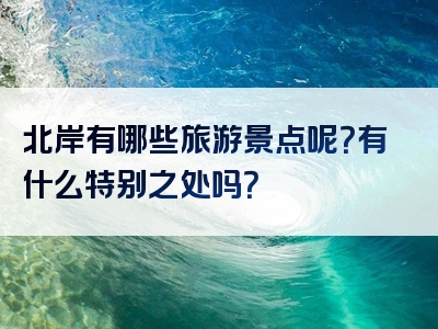 北岸有哪些旅游景点呢？有什么特别之处吗？