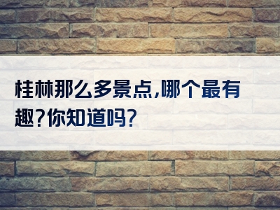 桂林那么多景点，哪个最有趣？你知道吗？