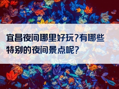 宜昌夜间哪里好玩？有哪些特别的夜间景点呢？