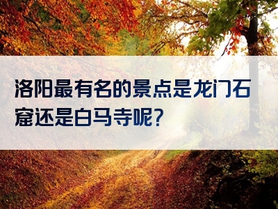 洛阳最有名的景点是龙门石窟还是白马寺呢？