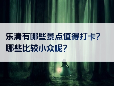 乐清有哪些景点值得打卡？哪些比较小众呢？
