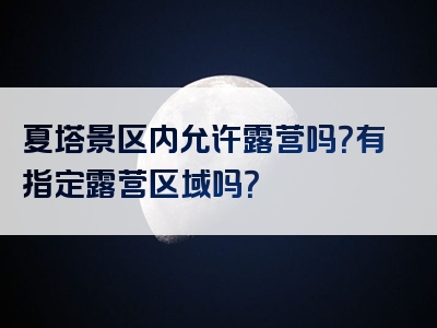 夏塔景区内允许露营吗？有指定露营区域吗？