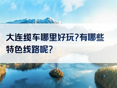 大连缆车哪里好玩？有哪些特色线路呢？