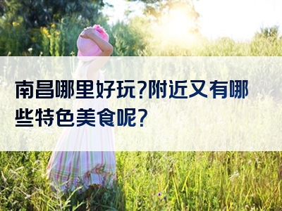南昌哪里好玩？附近又有哪些特色美食呢？