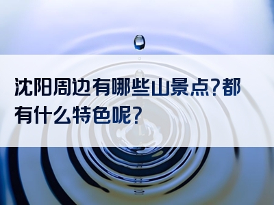 沈阳周边有哪些山景点？都有什么特色呢？