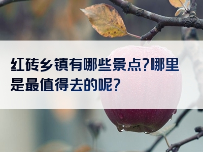 红砖乡镇有哪些景点？哪里是最值得去的呢？