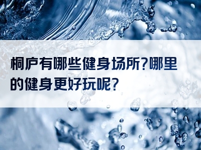 桐庐有哪些健身场所？哪里的健身更好玩呢？