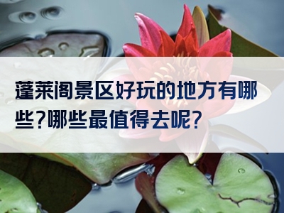 蓬莱阁景区好玩的地方有哪些？哪些最值得去呢？