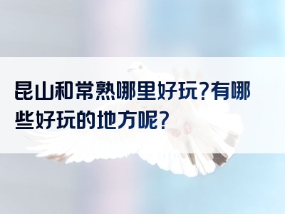 昆山和常熟哪里好玩？有哪些好玩的地方呢？