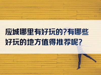 应城哪里有好玩的？有哪些好玩的地方值得推荐呢？