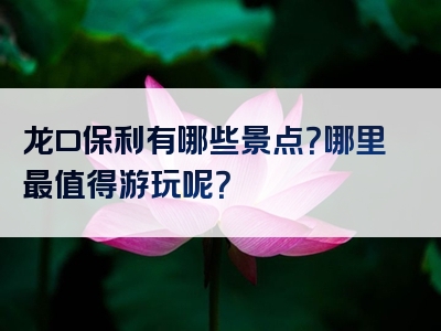 龙口保利有哪些景点？哪里最值得游玩呢？