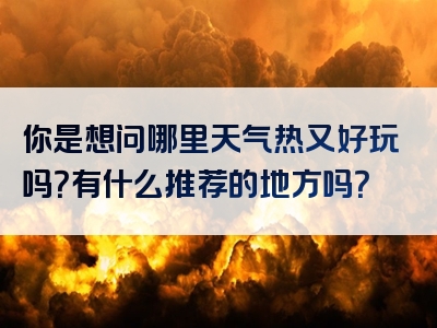 你是想问哪里天气热又好玩吗？有什么推荐的地方吗？