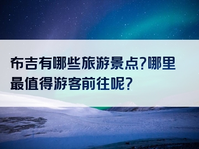 布吉有哪些旅游景点？哪里最值得游客前往呢？