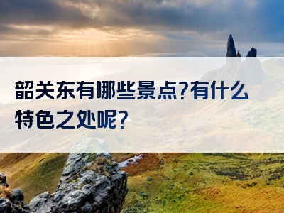 韶关东有哪些景点？有什么特色之处呢？