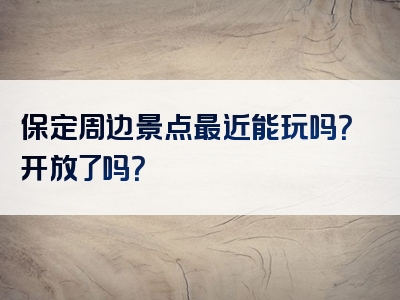 保定周边景点最近能玩吗？开放了吗？