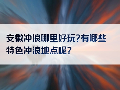 安徽冲浪哪里好玩？有哪些特色冲浪地点呢？
