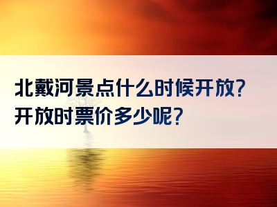 北戴河景点什么时候开放？开放时票价多少呢？