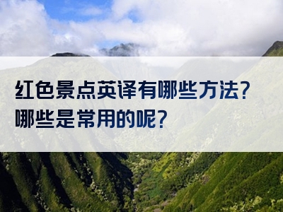 红色景点英译有哪些方法？哪些是常用的呢？