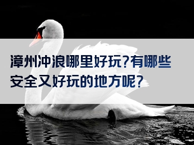 漳州冲浪哪里好玩？有哪些安全又好玩的地方呢？