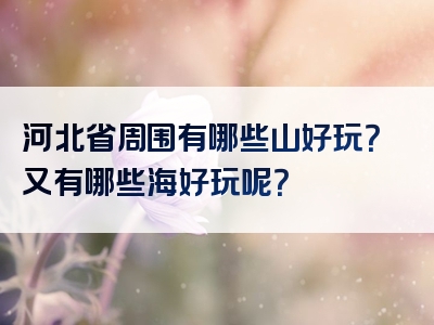 河北省周围有哪些山好玩？又有哪些海好玩呢？