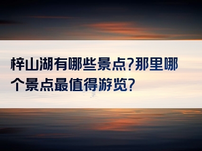 梓山湖有哪些景点？那里哪个景点最值得游览？