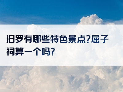 汨罗有哪些特色景点？屈子祠算一个吗？